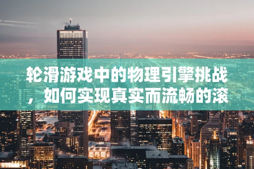 轮滑游戏中的物理引擎挑战，如何实现真实而流畅的滚动体验？