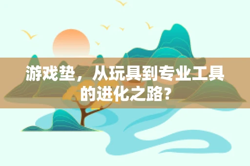 游戏垫，从玩具到专业工具的进化之路？