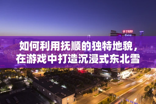 如何利用抚顺的独特地貌，在游戏中打造沉浸式东北雪乡体验？