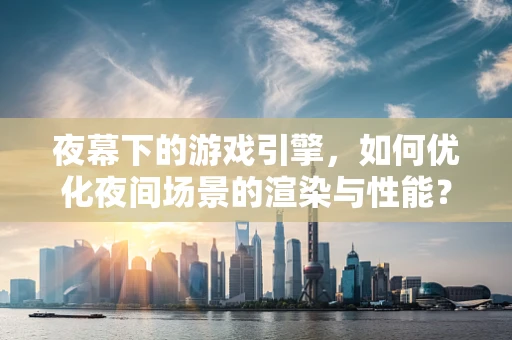 夜幕下的游戏引擎，如何优化夜间场景的渲染与性能？