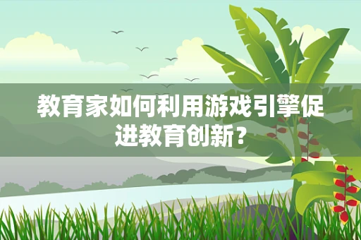 教育家如何利用游戏引擎促进教育创新？