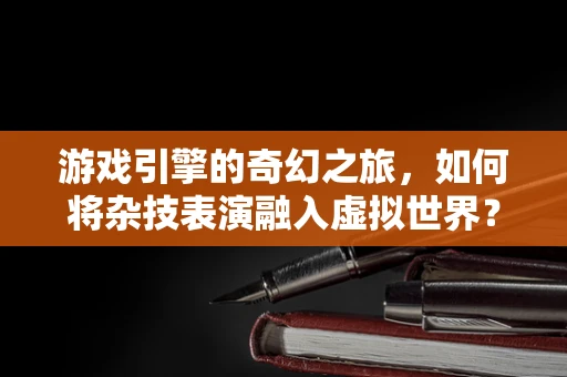 游戏引擎的奇幻之旅，如何将杂技表演融入虚拟世界？