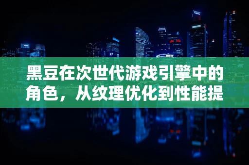 黑豆在次世代游戏引擎中的角色，从纹理优化到性能提升的秘密武器？