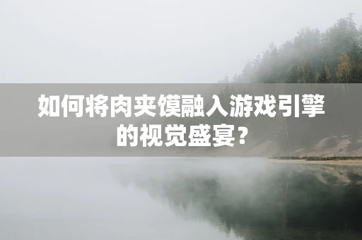 如何将肉夹馍融入游戏引擎的视觉盛宴？