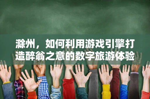 滁州，如何利用游戏引擎打造醉翁之意的数字旅游体验？