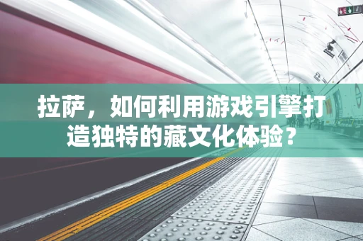 拉萨，如何利用游戏引擎打造独特的藏文化体验？