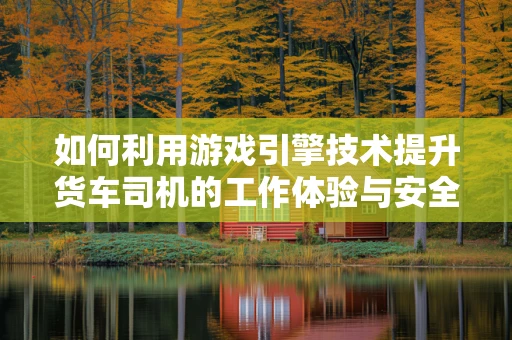 如何利用游戏引擎技术提升货车司机的工作体验与安全？