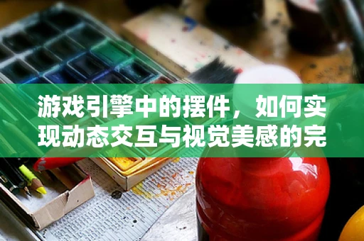 游戏引擎中的摆件，如何实现动态交互与视觉美感的完美结合？