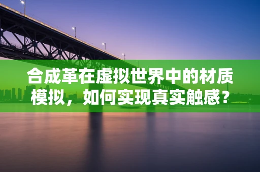 合成革在虚拟世界中的材质模拟，如何实现真实触感？