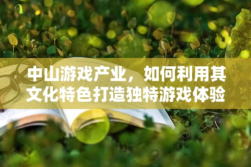 中山游戏产业，如何利用其文化特色打造独特游戏体验？
