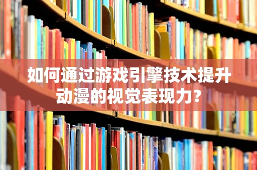 如何通过游戏引擎技术提升动漫的视觉表现力？