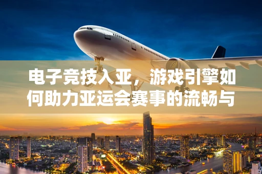 电子竞技入亚，游戏引擎如何助力亚运会赛事的流畅与精彩？