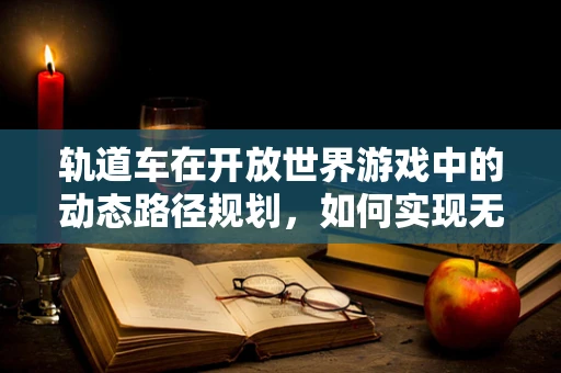 轨道车在开放世界游戏中的动态路径规划，如何实现无缝的交通体验？