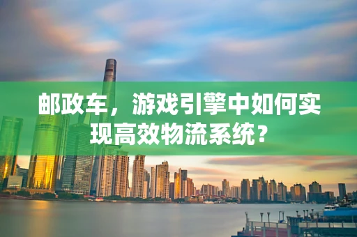 邮政车，游戏引擎中如何实现高效物流系统？