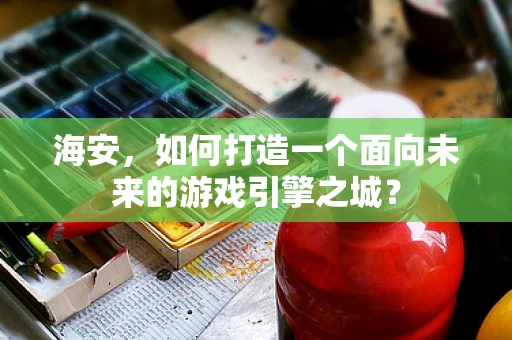 海安，如何打造一个面向未来的游戏引擎之城？