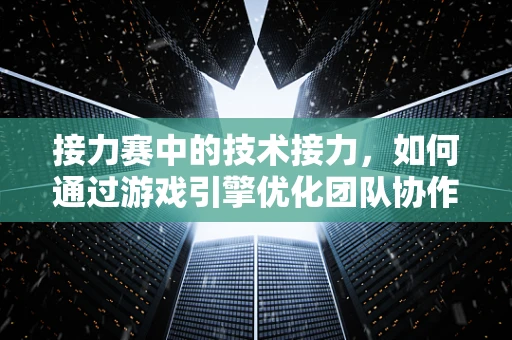 接力赛中的技术接力，如何通过游戏引擎优化团队协作与策略执行？