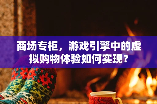 商场专柜，游戏引擎中的虚拟购物体验如何实现？
