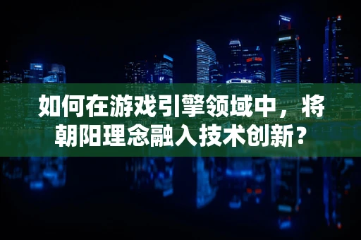 如何在游戏引擎领域中，将朝阳理念融入技术创新？