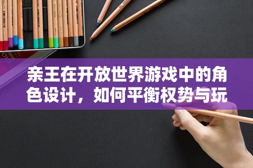 亲王在开放世界游戏中的角色设计，如何平衡权势与玩家互动？