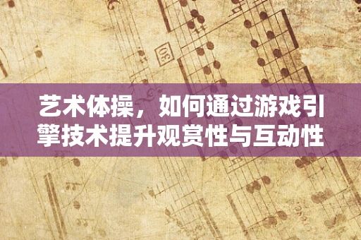 艺术体操，如何通过游戏引擎技术提升观赏性与互动性？