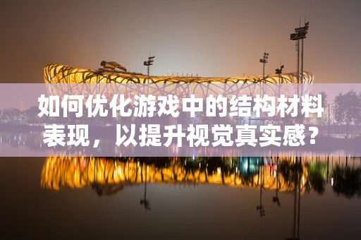 如何优化游戏中的结构材料表现，以提升视觉真实感？