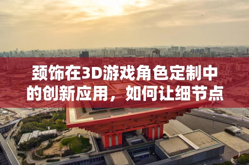 颈饰在3D游戏角色定制中的创新应用，如何让细节点亮角色魅力？