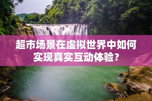 超市场景在虚拟世界中如何实现真实互动体验？