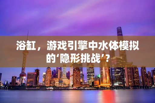 浴缸，游戏引擎中水体模拟的‘隐形挑战’？