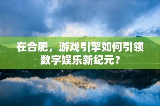在合肥，游戏引擎如何引领数字娱乐新纪元？