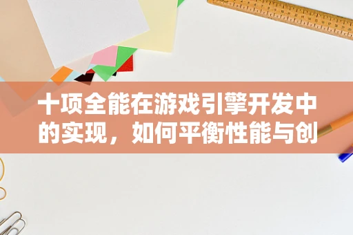 十项全能在游戏引擎开发中的实现，如何平衡性能与创意？