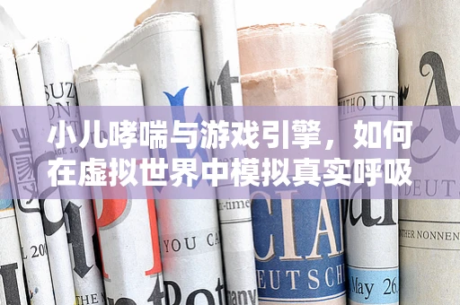 小儿哮喘与游戏引擎，如何在虚拟世界中模拟真实呼吸挑战？