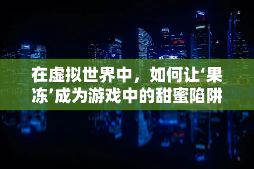 在虚拟世界中，如何让‘果冻’成为游戏中的甜蜜陷阱？