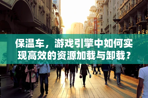 保温车，游戏引擎中如何实现高效的资源加载与卸载？