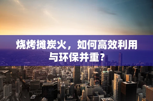 烧烤摊炭火，如何高效利用与环保并重？
