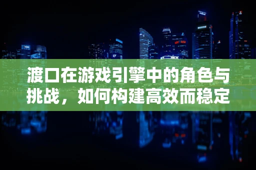 渡口在游戏引擎中的角色与挑战，如何构建高效而稳定的连接桥梁？