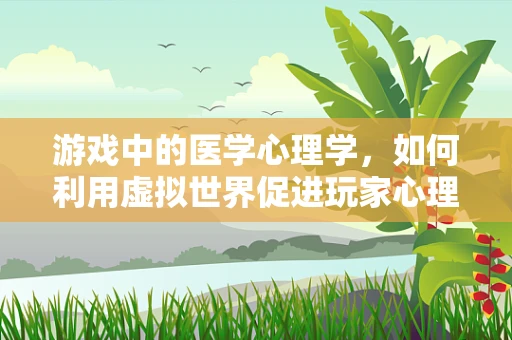 游戏中的医学心理学，如何利用虚拟世界促进玩家心理健康？
