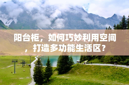 阳台柜，如何巧妙利用空间，打造多功能生活区？