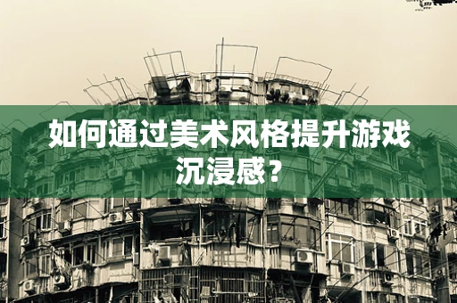 如何通过美术风格提升游戏沉浸感？