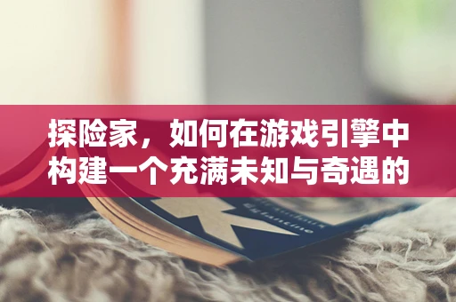 探险家，如何在游戏引擎中构建一个充满未知与奇遇的冒险世界？
