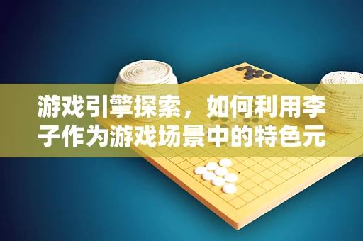 游戏引擎探索，如何利用李子作为游戏场景中的特色元素？