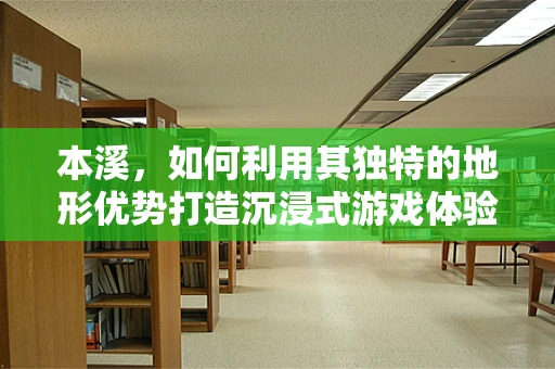 本溪，如何利用其独特的地形优势打造沉浸式游戏体验？