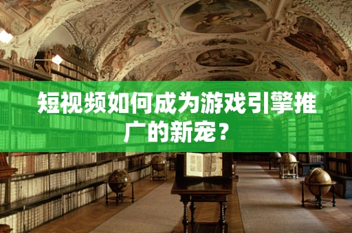 短视频如何成为游戏引擎推广的新宠？