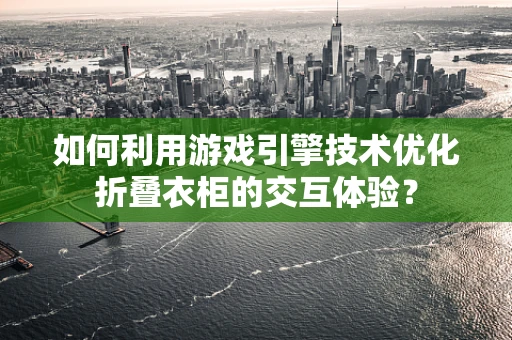 如何利用游戏引擎技术优化折叠衣柜的交互体验？