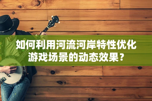如何利用河流河岸特性优化游戏场景的动态效果？
