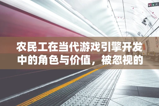 农民工在当代游戏引擎开发中的角色与价值，被忽视的数字劳动力？
