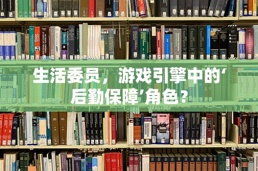 生活委员，游戏引擎中的‘后勤保障’角色？