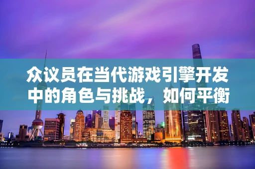 众议员在当代游戏引擎开发中的角色与挑战，如何平衡创意与效率？