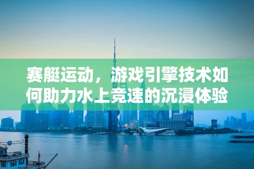 赛艇运动，游戏引擎技术如何助力水上竞速的沉浸体验？