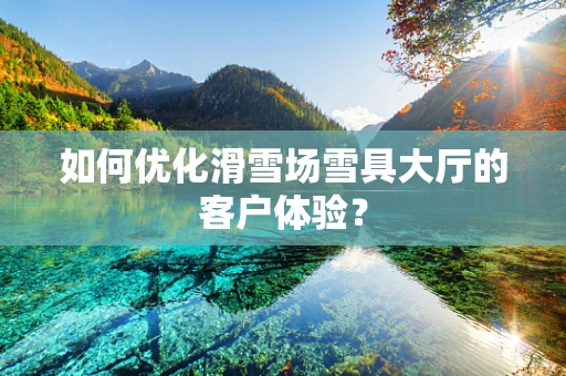 如何优化滑雪场雪具大厅的客户体验？
