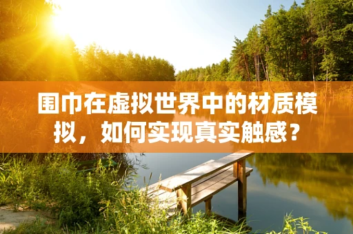 围巾在虚拟世界中的材质模拟，如何实现真实触感？